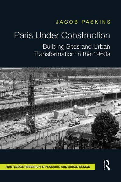 Paris Under Construction: Building Sites And Urban Transformation In The 1960S (Routledge Research In Planning And Urban Design)