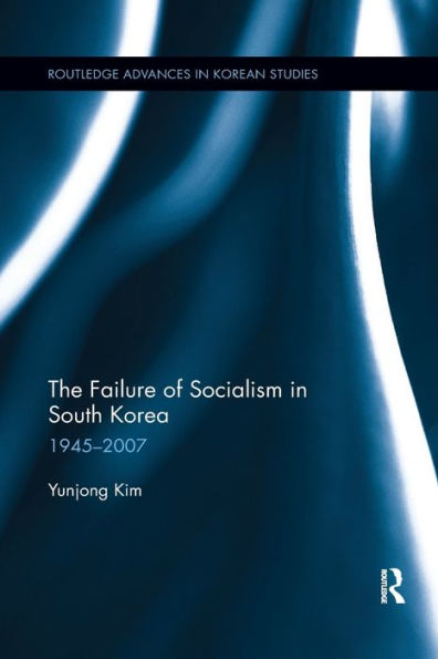 The Failure Of Socialism In South Korea: 1945-2007 (Routledge Advances In Korean Studies)