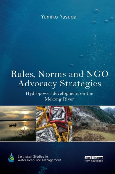 Rules, Norms And Ngo Advocacy Strategies: Hydropower Development On The Mekong River (Earthscan Studies In Water Resource Management)