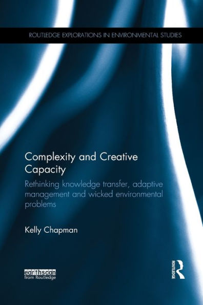 Complexity And Creative Capacity: Rethinking Knowledge Transfer, Adaptive Management And Wicked Environmental Problems (Routledge Explorations In Environmental Studies)