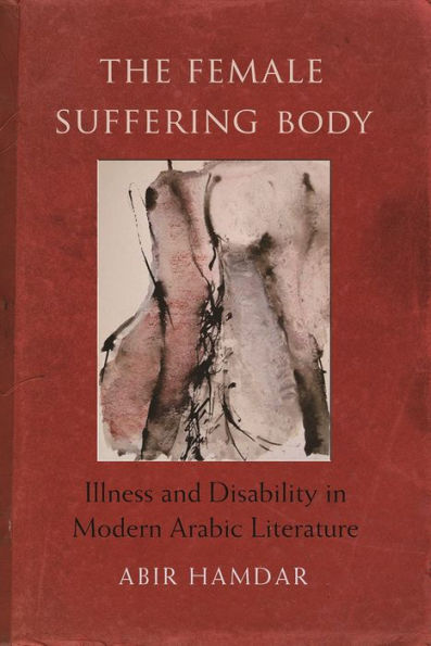 The Female Suffering Body: Illness And Disability In Modern Arabic Literature (Gender, Culture, And Politics In The Middle East)