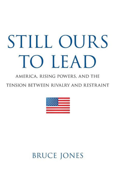 Still Ours To Lead: America, Rising Powers, And The Tension Between Rivalry And Restraint