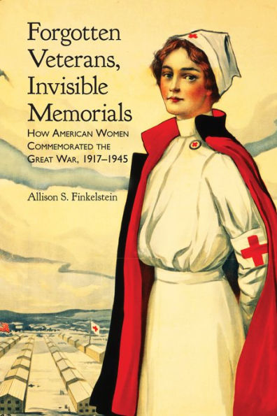 Forgotten Veterans, Invisible Memorials: How American Women Commemorated The Great War, 1917??945 (War, Memory, And Culture)