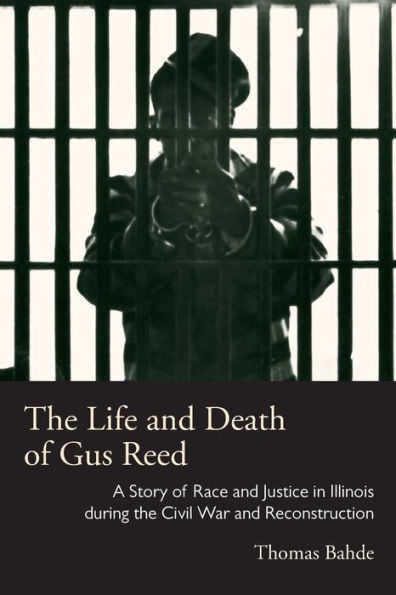 The Life And Death Of Gus Reed: A Story Of Race And Justice In Illinois During The Civil War And Reconstruction (Law Society & Politics In The Midwest)
