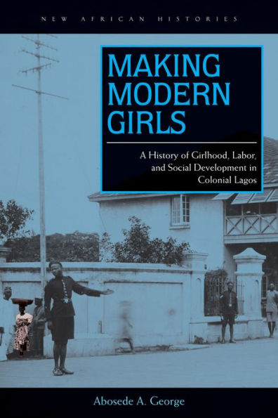 Making Modern Girls: A History Of Girlhood, Labor, And Social Development In Colonial Lagos (New African Histories)