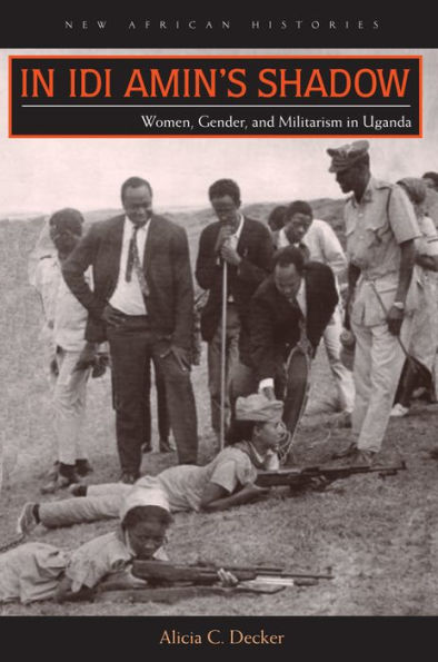 In Idi Amin’S Shadow: Women, Gender, And Militarism In Uganda (New African Histories)