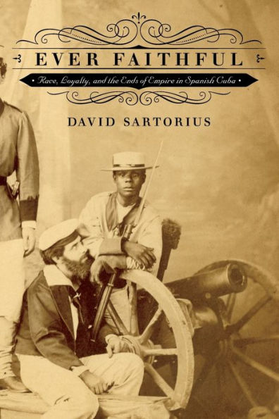 Ever Faithful: Race, Loyalty, And The Ends Of Empire In Spanish Cuba