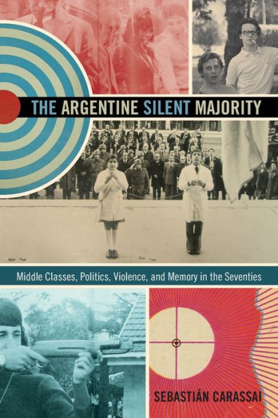 The Argentine Silent Majority: Middle Classes, Politics, Violence, And Memory In The Seventies