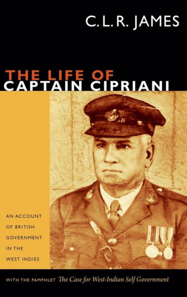 The Life Of Captain Cipriani: An Account Of British Government In The West Indies, With The Pamphlet The Case For West-Indian Self Government (The C. L. R. James Archives)