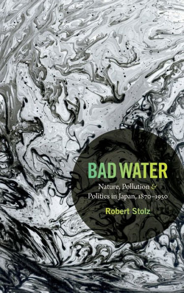 Bad Water: Nature, Pollution, And Politics In Japan, 1870-1950 (Asia-Pacific: Culture, Politics, And Society)