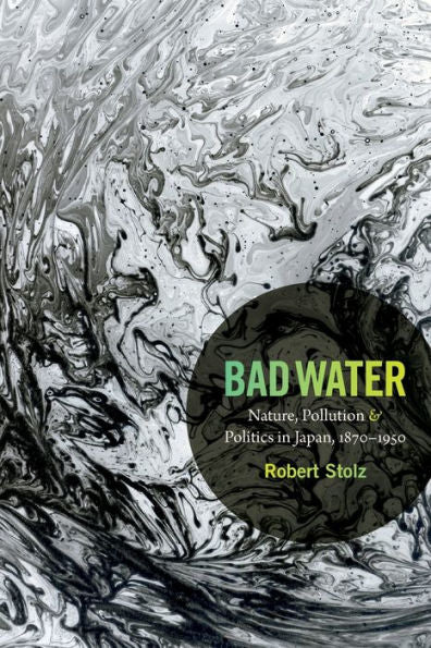 Bad Water: Nature, Pollution, And Politics In Japan, 1870-1950 (Asia-Pacific: Culture, Politics, And Society)