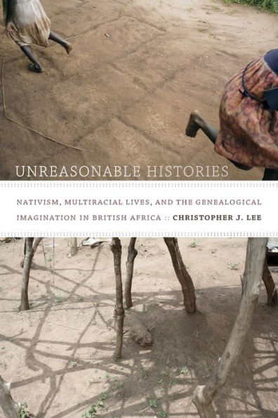 Unreasonable Histories: Nativism, Multiracial Lives, And The Genealogical Imagination In British Africa (Radical Perspectives)