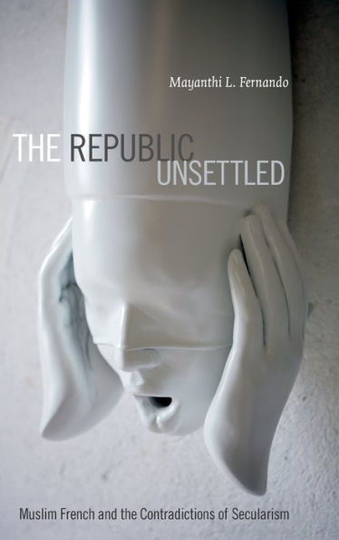 The Republic Unsettled: Muslim French And The Contradictions Of Secularism