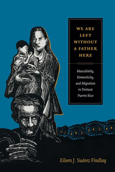 We Are Left Without A Father Here: Masculinity, Domesticity, And Migration In Postwar Puerto Rico (American Encounters/Global Interactions)