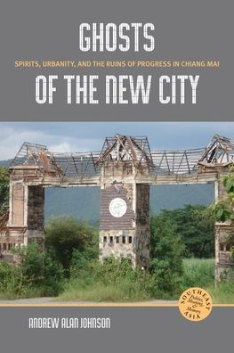 Ghosts Of The New City: Spirits, Urbanity, And The Ruins Of Progress In Chiang Mai (Southeast Asia: Politics, Meaning, And Memory, 8)