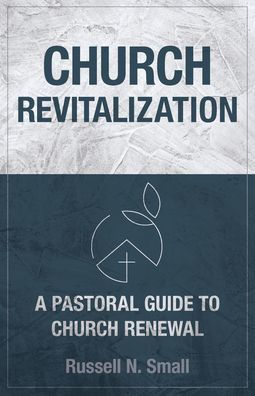 Church Revitalization: A Pastoral Guide To Church Renewal
