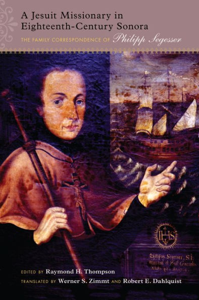 A Jesuit Missionary In Eighteenth-Century Sonora: The Family Correspondence Of Philipp Segesser