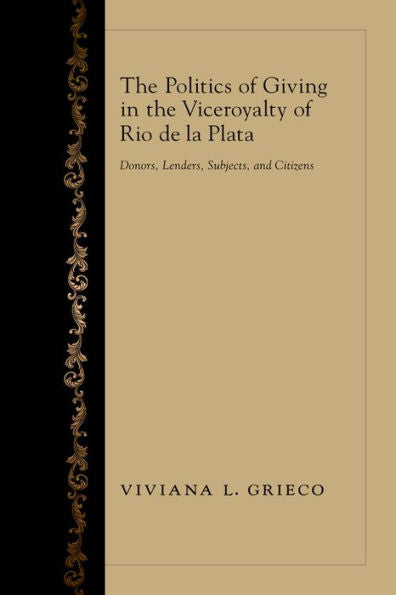 The Politics Of Giving In The Viceroyalty Of Rio De La Plata: Donors, Lenders, Subjects, And Citizens
