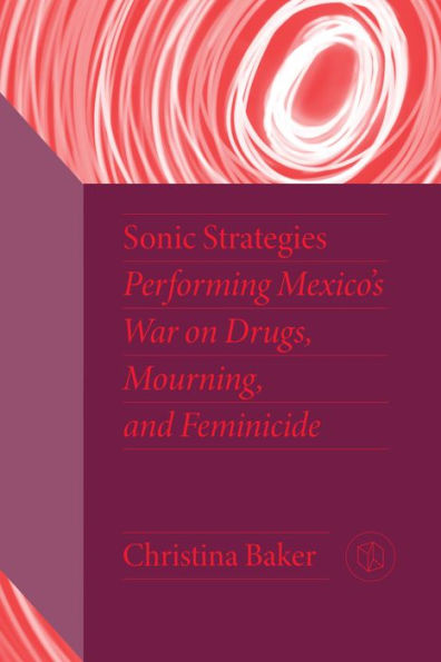 Sonic Strategies: Performing Mexico'S War On Drugs, Mourning, And Feminicide (Critical Mexican Studies)