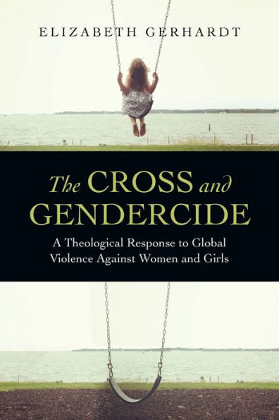 The Cross And Gendercide: A Theological Response To Global Violence Against Women And Girls