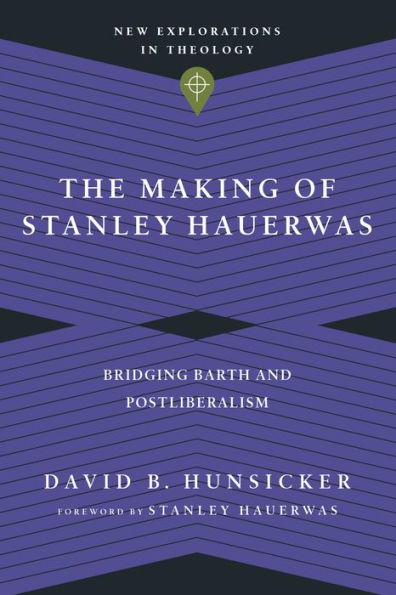 The Making Of Stanley Hauerwas: Bridging Barth And Postliberalism (New Explorations In Theology)