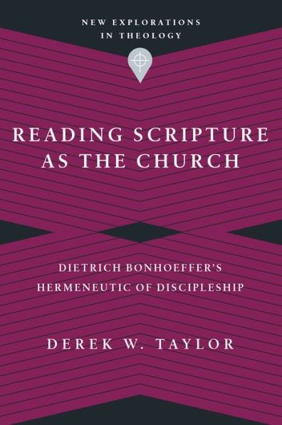 Reading Scripture As The Church: Dietrich Bonhoeffer'S Hermeneutic Of Discipleship (New Explorations In Theology)