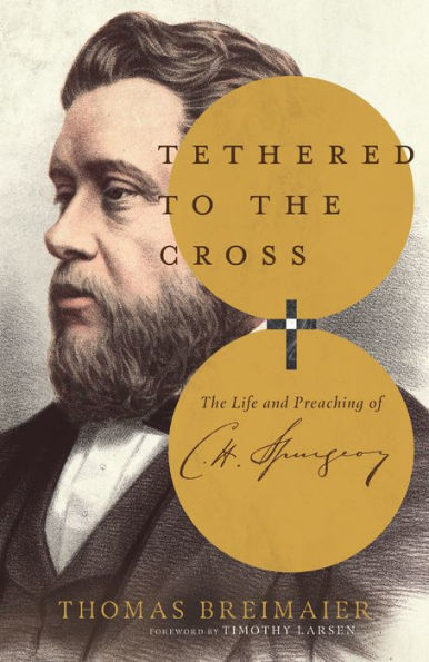 Tethered To The Cross: The Life And Preaching Of Charles H. Spurgeon