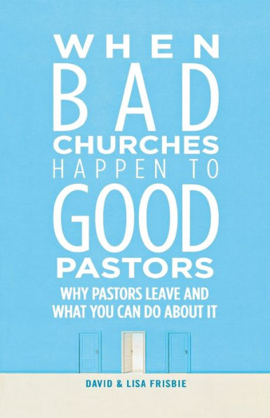 When Bad Churches Happen To Good Pastors: Why Pastors Leave And What You Can Do About It