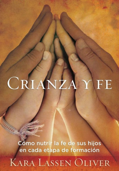 Crianza Y Fe: Como Nutrir La Fe De Sus Hijos En Cada Etapa De Formacion (Spanish Edition)