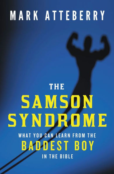 The Samson Syndrome: What You Can Learn From The Baddest Boy In The Bible