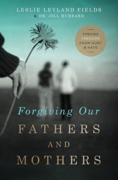 Forgiving Our Fathers And Mothers: Finding Freedom From Hurt And Hate
