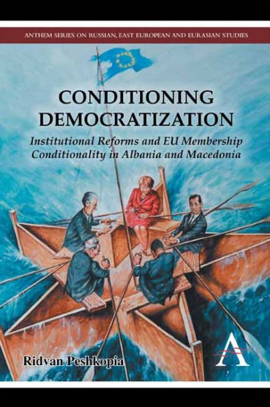 Conditioning Democratization: Institutional Reforms And Eu Membership Conditionality In Albania And Macedonia (Anthem Series On Russian, East European And Eurasian Studies)