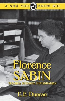 Florence Sabin: Teacher, Scientist, Humanitarian (Now You Know)
