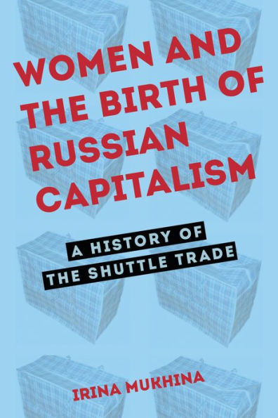 Women And The Birth Of Russian Capitalism: A History Of The Shuttle Trade (Niu Series In Slavic, East European, And Eurasian Studies)