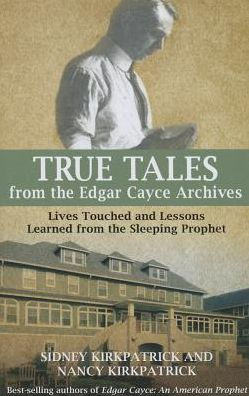 True Tales From The Edgar Cayce Archives: Lives Touched And Lessons Learned From The Sleeping Prophet