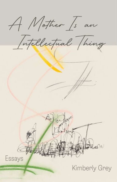 A Mother Is An Intellectual Thing: Essays