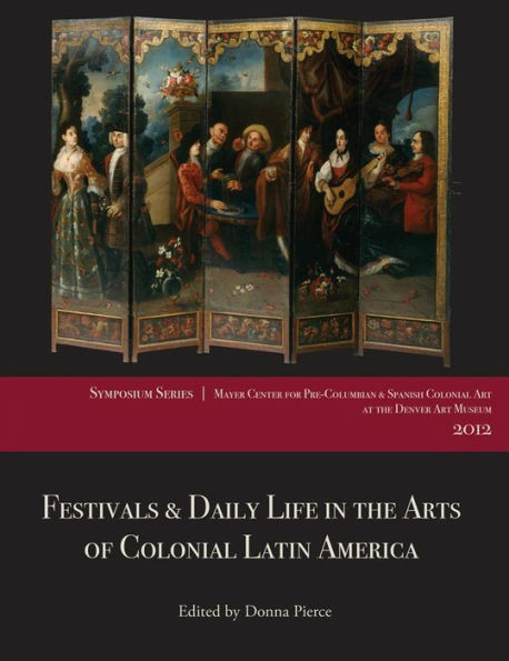 Festivals And Daily Life In The Arts Of Colonial Latin America, 1492–1850: Papers From The 2012 Mayer Center Symposium At The Denver Art Museum