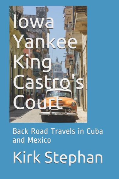 Iowa Yankee King Castro's Court: Back Road Travels In Cuba And Mexico