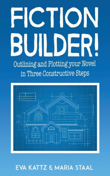 Fiction Builder!: Outlining And Plotting Your Novel In Three Constructive Steps