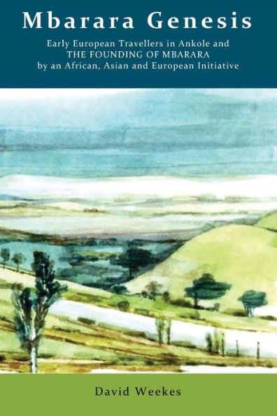 Mbarara Genesis: Early European Travellers In Ankole And The Founding Of Mbarara By An African, Asian And European Initiative