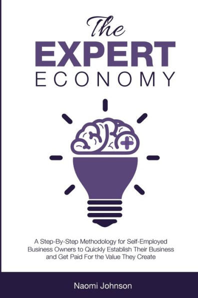 The Expert Economy: A Step-By-Step Methodology For Self-Employed Business Owners To Quickly Establish Their Business And Get Paid For The Value They Create