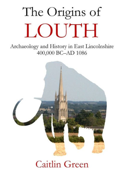 The Origins Of Louth: Archaeology And History In East Lincolnshire, 400,000 Bc–Ad 1086