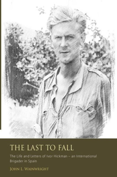 The Last To Fall.: The Life And Letters Of Ivor Hickman- An International Brigade