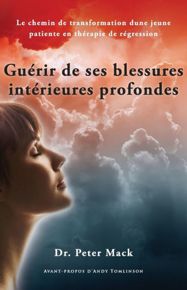 Guerir De Ses Blessures Interieures Profondes - Le Chemin De Transformation D'Une Jeune Patiente En Therapie De Regression (French Edition)
