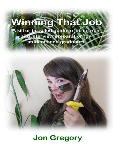 Winning That Job: A Kill Or Be-Killed Guide To Job Search And Interview Preparation For Students And Graduates