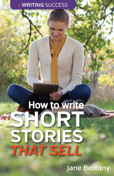How To Write Short Stories That Sell: Creating Short Fiction For The Magazine Markets