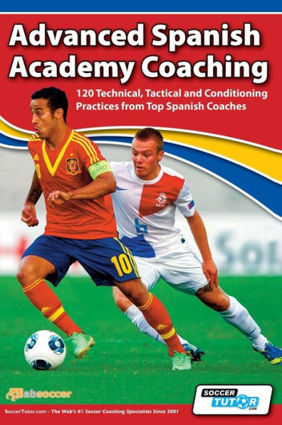 Advanced Spanish Academy Coaching - 120 Technical, Tactical And Conditioning Practices From Top Spanish Coaches