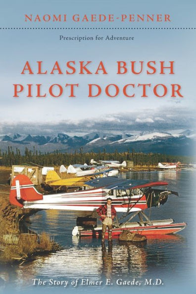 Alaska Bush Pilot Doctor: The Story Of Elmer E. Gaede, M.D. (Prescription For Adventure)