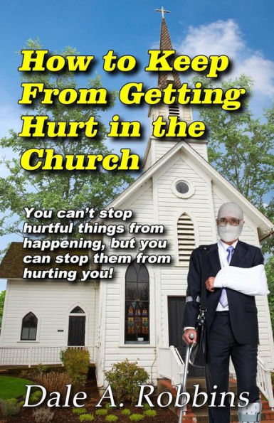 How To Keep From Getting Hurt In The Church: You Can't Stop Hurtful Things From Happening, But You Can Stop Them From Hurting You!