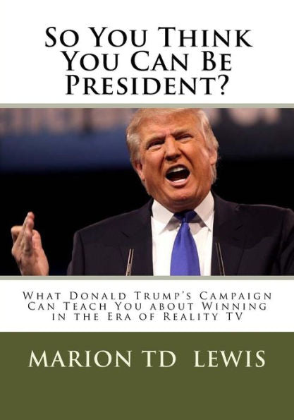 So You Think You Can Be President?: What Donald Trump's Campaign Can Teach You About Winning In The Era Of Reality Tv